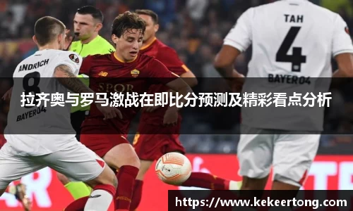 拉齐奥与罗马激战在即比分预测及精彩看点分析
